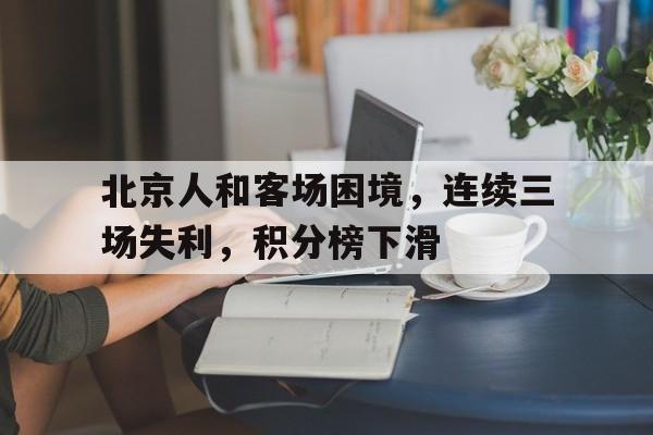 北京人和客场困境，连续三场失利，积分榜下滑