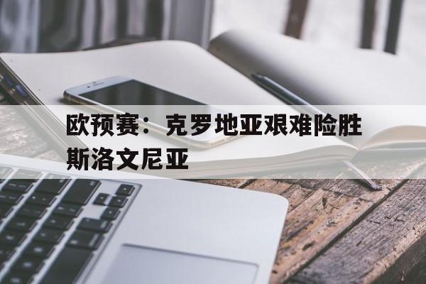 关于欧预赛：克罗地亚艰难险胜斯洛文尼亚的信息